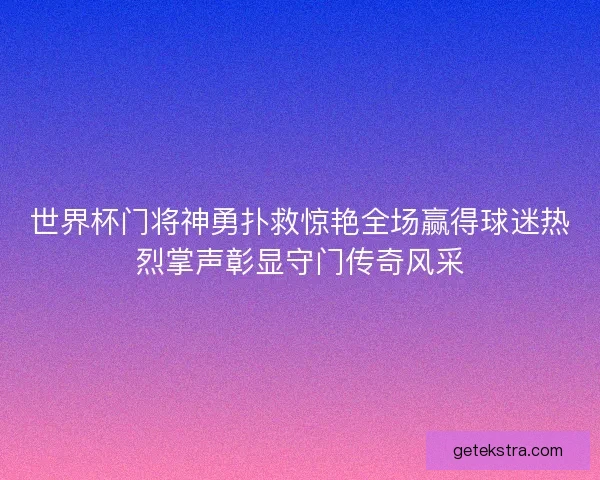 世界杯门将神勇扑救惊艳全场赢得球迷热烈掌声彰显守门传奇风采
