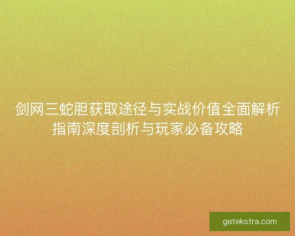 剑网三蛇胆获取途径与实战价值全面解析指南深度剖析与玩家必备攻略