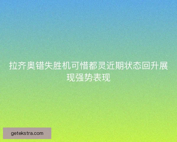 拉齐奥错失胜机可惜都灵近期状态回升展现强势表现