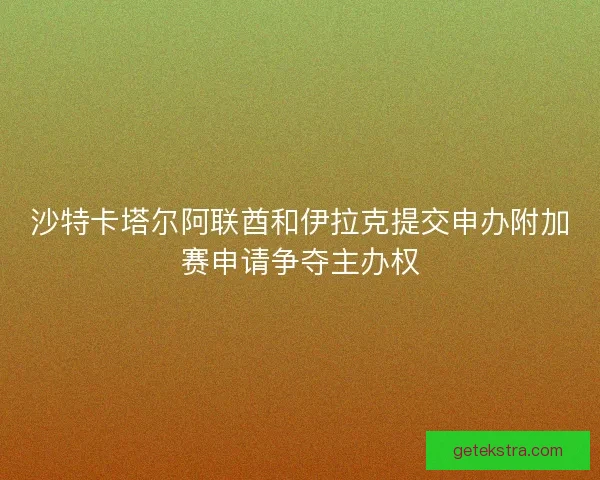沙特卡塔尔阿联酋和伊拉克提交申办附加赛申请争夺主办权
