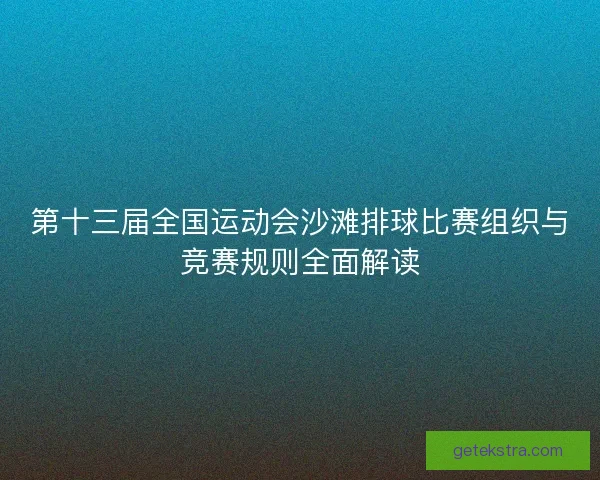 第十三届全国运动会沙滩排球比赛组织与竞赛规则全面解读